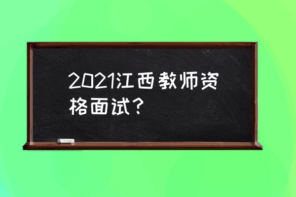 2021江西教师资格证 2021江西教师资格面试？