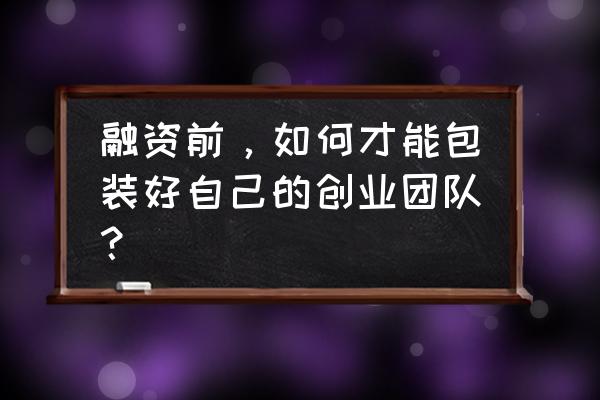 团队形象包装 融资前，如何才能包装好自己的创业团队？