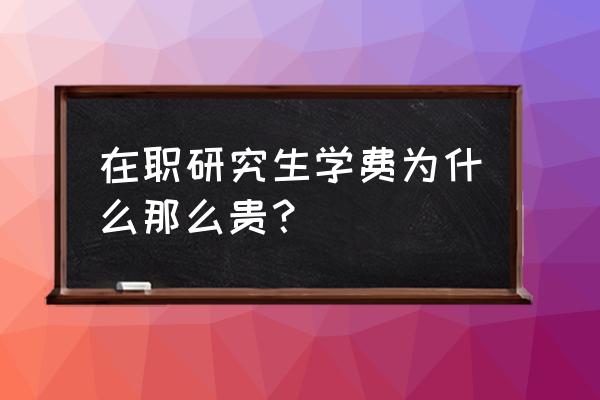 在职研究生学费为啥很贵 在职研究生学费为什么那么贵？