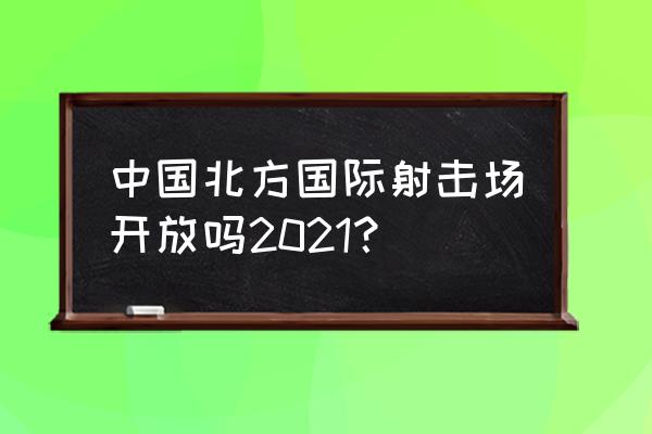 北方国际最新消息 中国北方国际射击场开放吗2021？