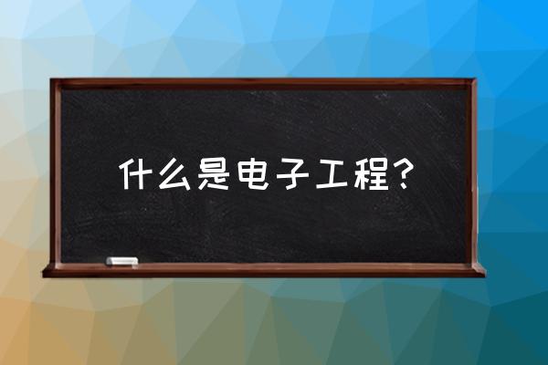 电子工程是干什么的 什么是电子工程？