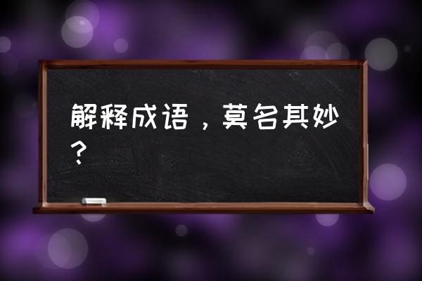 莫名其妙通俗解释 解释成语，莫名其妙？