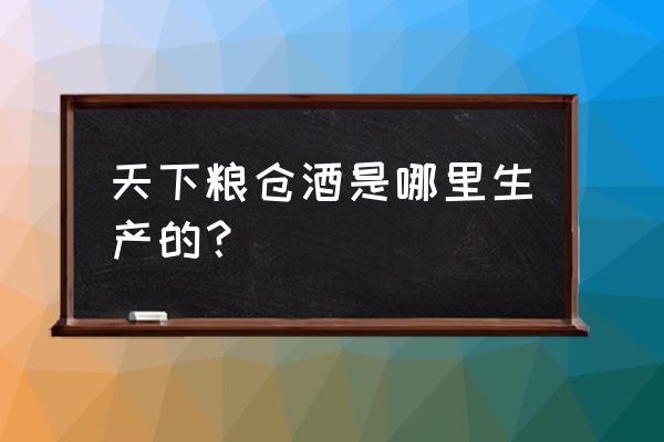 天下粮仓壹号酒 天下粮仓酒是哪里生产的？