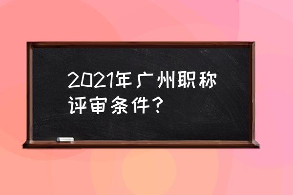 广州市职称评审条件 2021年广州职称评审条件？