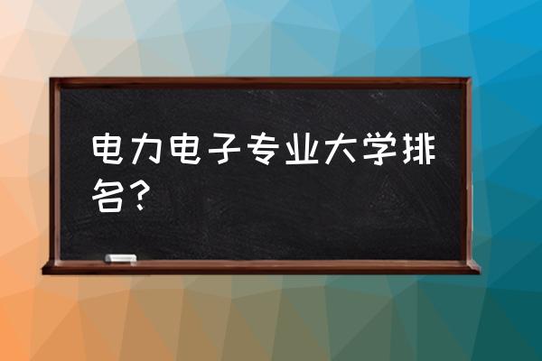 电子技术学科排名 电力电子专业大学排名？