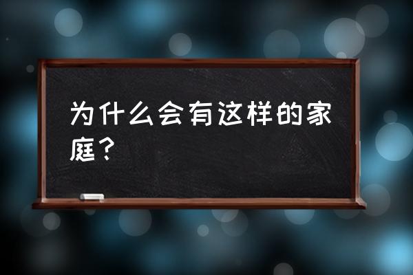 如此家庭之一 为什么会有这样的家庭？