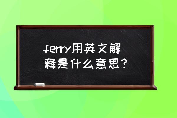 by ferry是什么意思 ferry用英文解释是什么意思？