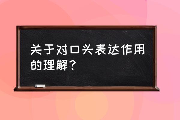 口头表达能力为什么重要 关于对口头表达作用的理解？