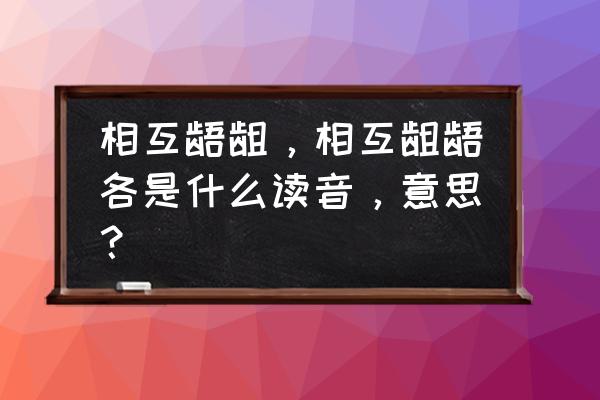 相互龃龉的读音 相互龉龃，相互龃龉各是什么读音，意思？