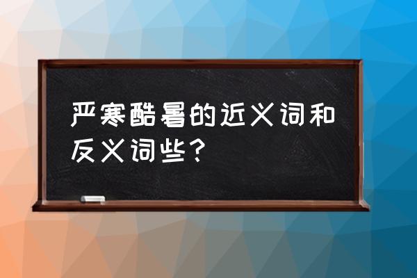 严寒酷暑的反义词 严寒酷暑的近义词和反义词些？