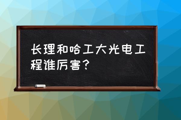 长春理工光电排名 长理和哈工大光电工程谁厉害？