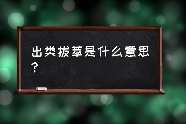 出类拔萃形容什么样的人 出类拔萃是什么意思？