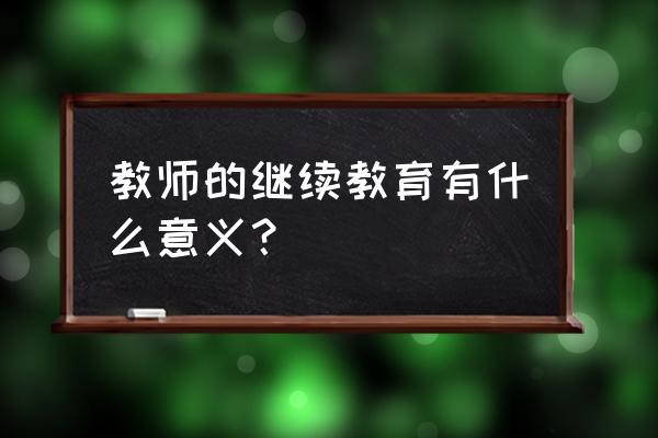 幼儿教师继续教育总结 教师的继续教育有什么意义？