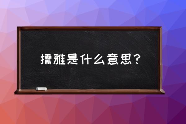 儒雅的含义是什么意思 儒雅是什么意思？