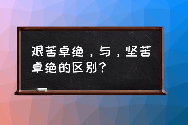 坚苦卓绝与艰苦卓绝 艰苦卓绝，与，坚苦卓绝的区别？