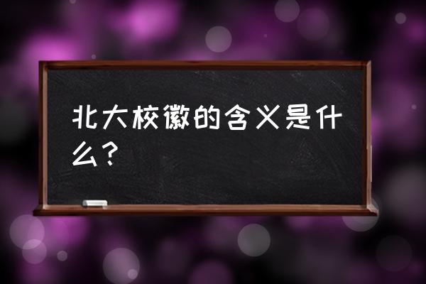 鲁迅北大校徽的含义 北大校徽的含义是什么？