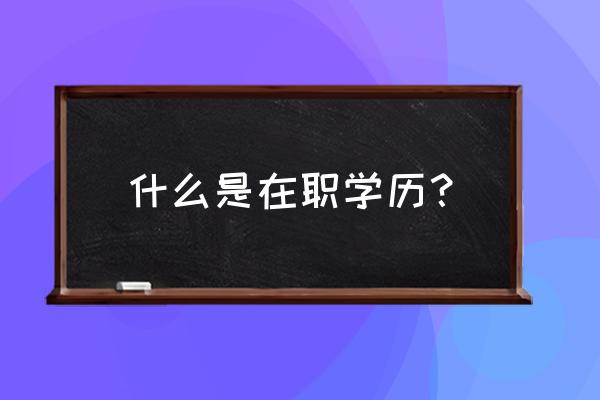 什么是在职学历 什么是在职学历？