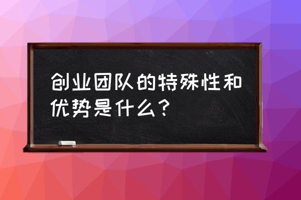 创业团队比个人创业的优势 创业团队的特殊性和优势是什么？