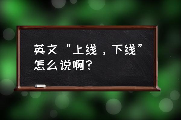 下线英文怎么说 英文“上线，下线”怎么说啊？