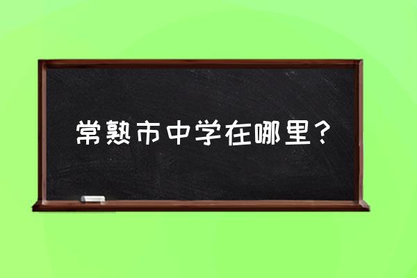 常熟市中学详细地址 常熟市中学在哪里？