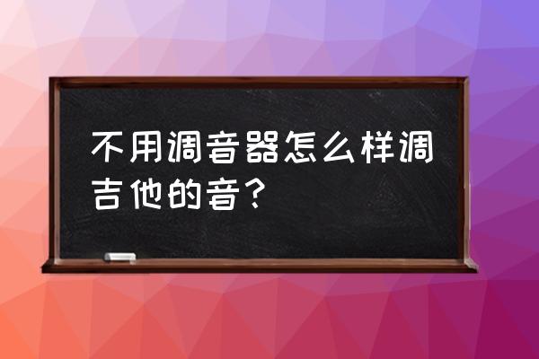 吉他需不需要调音器 不用调音器怎么样调吉他的音？