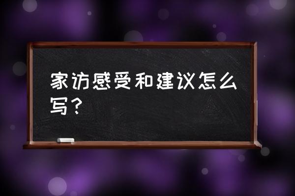 家访心得学生 家访感受和建议怎么写？