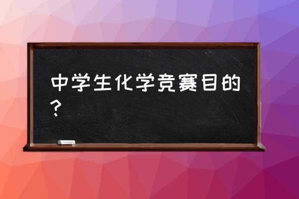 初中学生化学竞赛 中学生化学竞赛目的？