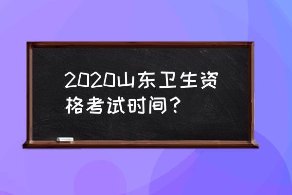 2020卫生专业技术资格考试 2020山东卫生资格考试时间？