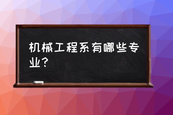 机械工程系有哪些专业 机械工程系有哪些专业？