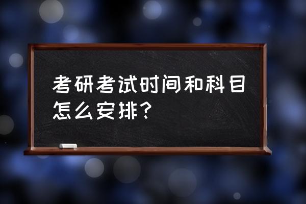 考研专业课考试时间安排 考研考试时间和科目怎么安排？