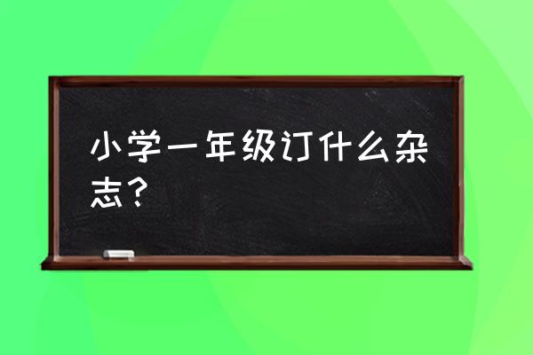 适合小学一年级看的杂志 小学一年级订什么杂志？