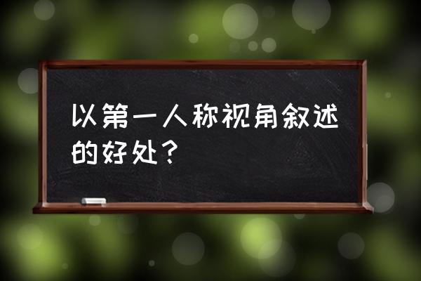 以第一人称叙述的好处 以第一人称视角叙述的好处？