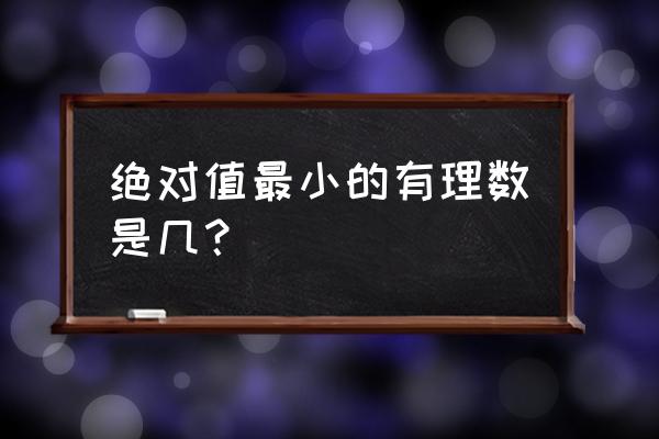 绝对值最小的有理数是几呢 绝对值最小的有理数是几？