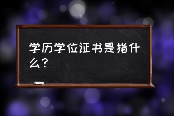 学历证书包含什么 学历学位证书是指什么？