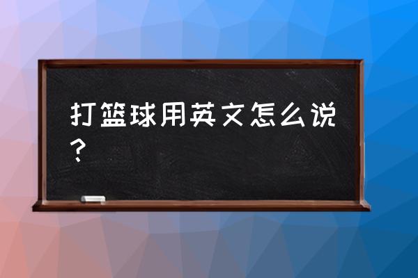 打篮球用英语怎么说 打篮球用英文怎么说？