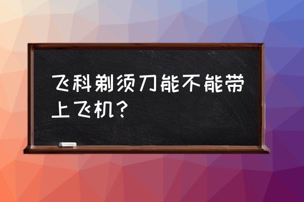 飞科剃须刀能带上飞机吗 飞科剃须刀能不能带上飞机？