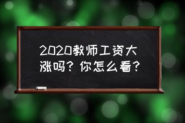 2020年教师工资涨最新消息 2020教师工资大涨吗？你怎么看？