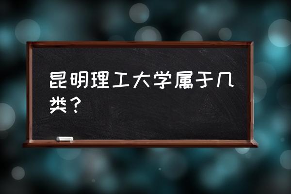 昆明理工是几本 昆明理工大学属于几类？