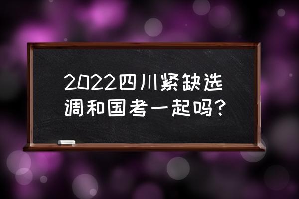 四川紧缺选调生 2022四川紧缺选调和国考一起吗？