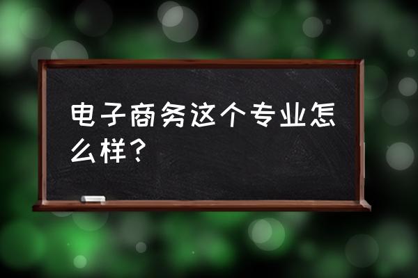 电子商务这个专业好吗 电子商务这个专业怎么样？