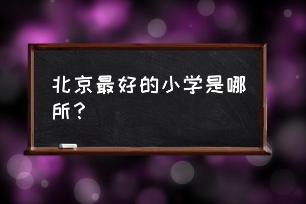 北京比较好的小学 北京最好的小学是哪所？