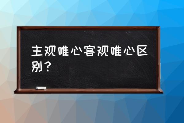 主观唯心客观唯心主义 主观唯心客观唯心区别？