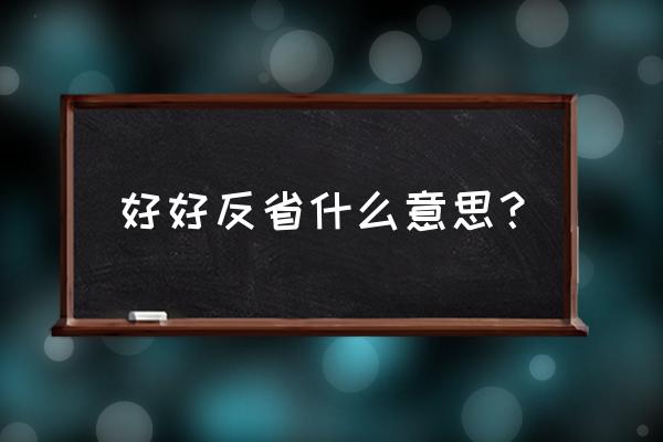 好好反省什么意思 好好反省什么意思？