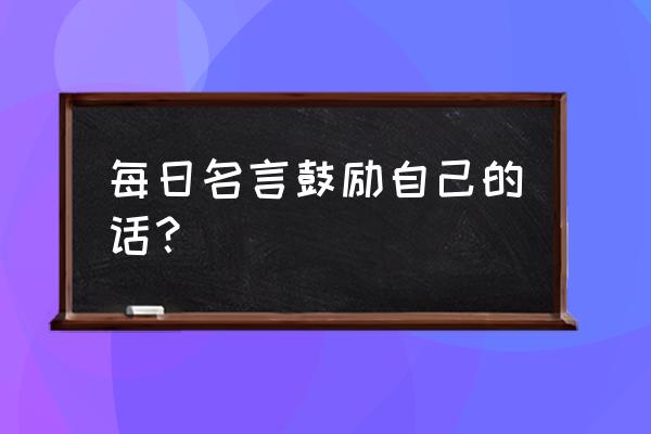 每天鼓励自己的话 每日名言鼓励自己的话？