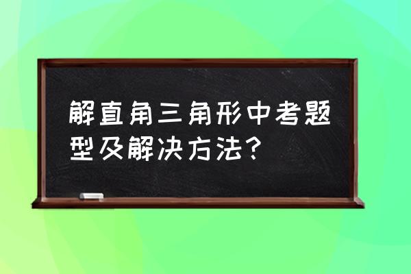 解直角三角形及其应用 解直角三角形中考题型及解决方法？