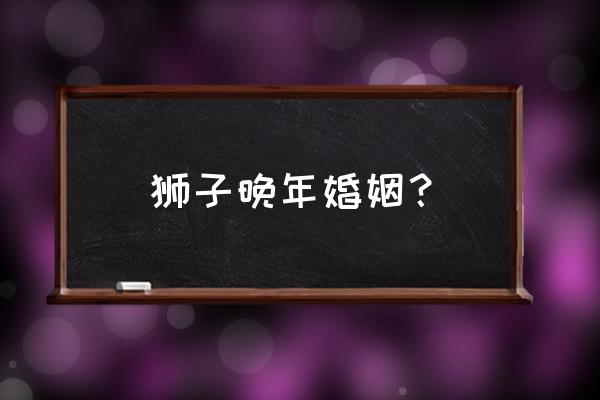 狮子座2022年全年运势 狮子晚年婚姻？