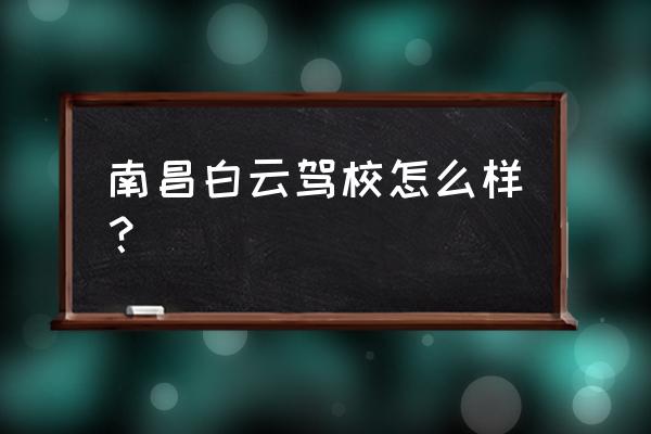 白云驾校怎么样 南昌白云驾校怎么样？