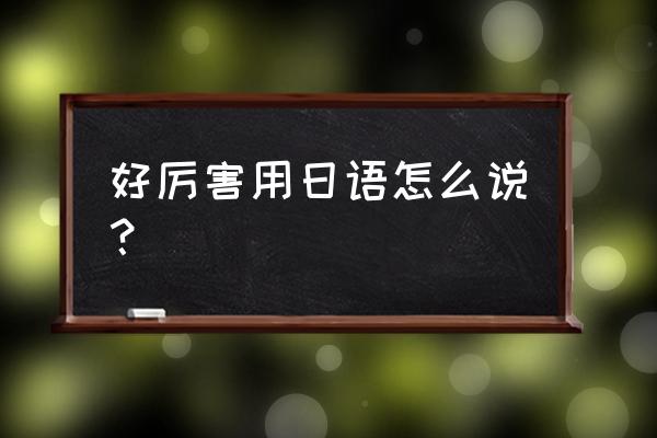 太厉害了日语 好厉害用日语怎么说？