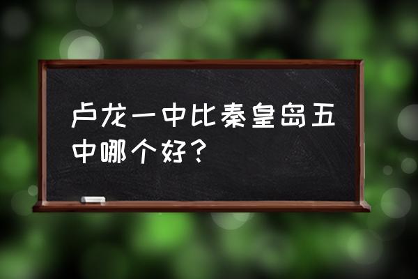 卢龙一中本科率 卢龙一中比秦皇岛五中哪个好？