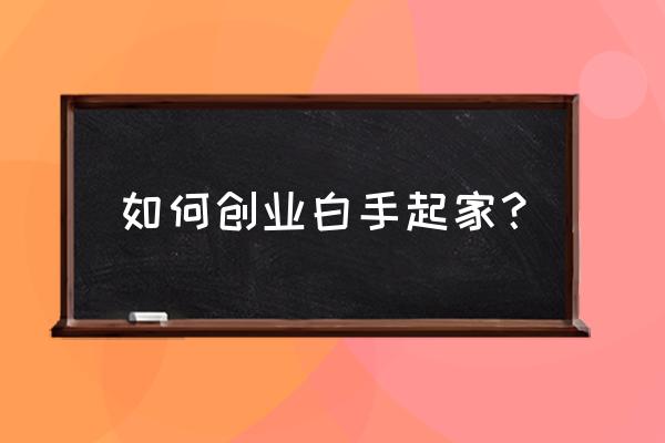 怎么样白手起家最快 如何创业白手起家？